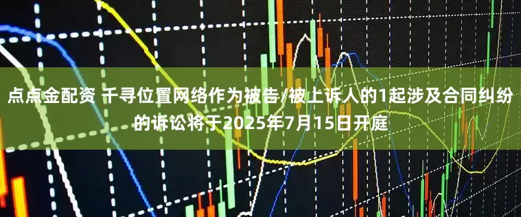 點(diǎn)點(diǎn)金配資 千尋位置網(wǎng)絡(luò)作為被告/被上訴人的1起涉及合同糾紛的訴訟將于2025年7月15日開(kāi)庭